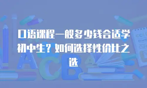 口语课程一般多少钱合适学初中生？如何选择性价比之选