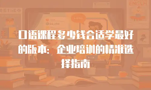 口语课程多少钱合适学最好的版本：企业培训的精准选择指南