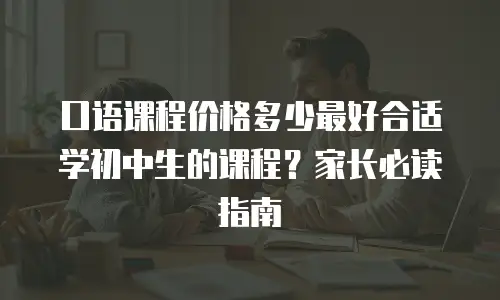 口语课程价格多少最好合适学初中生的课程？家长必读指南