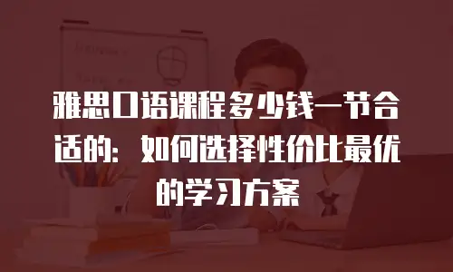 雅思口语课程多少钱一节合适的：如何选择性价比最优的学习方案