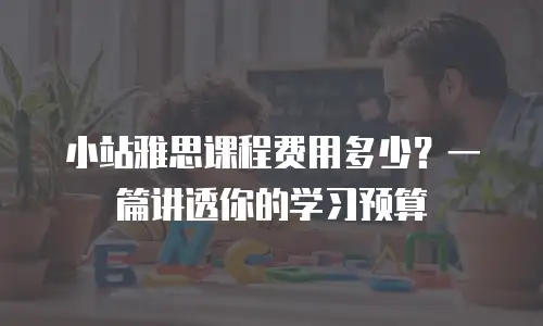 小站雅思课程费用多少？一篇讲透你的学习预算