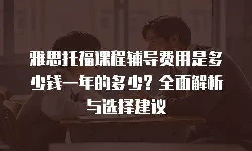 雅思托福课程辅导费用是多少钱一年的多少？全面解析与选择建议