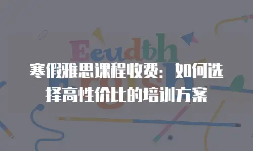 寒假雅思课程收费：如何选择高性价比的培训方案