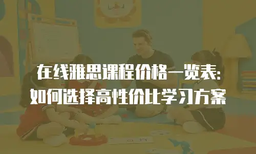 在线雅思课程价格一览表：如何选择高性价比学习方案