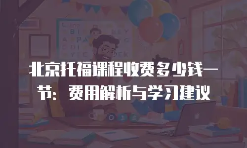北京托福课程收费多少钱一节：费用解析与学习建议