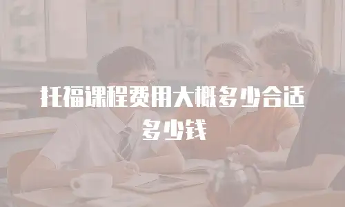 托福课程费用大概多少合适多少钱