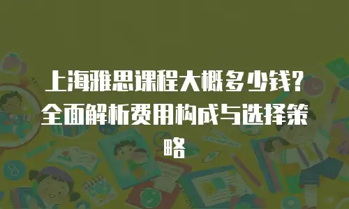 上海雅思课程大概多少钱？全面解析费用构成与选择策略