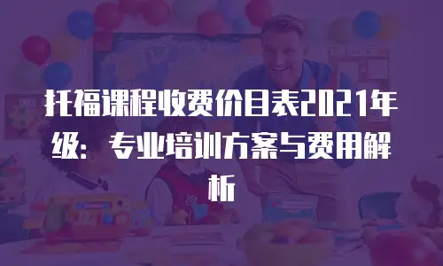 托福课程收费价目表2021年级：专业培训方案与费用解析
