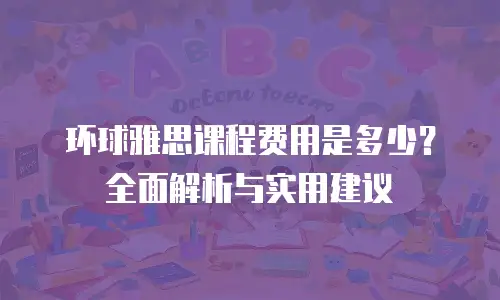 环球雅思课程费用是多少？全面解析与实用建议
