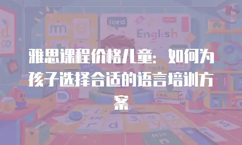 雅思课程价格儿童：如何为孩子选择合适的语言培训方案