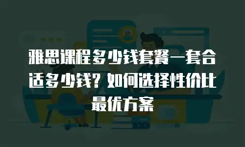 雅思课程多少钱套餐一套合适多少钱？如何选择性价比最优方案