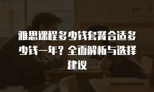 雅思课程多少钱套餐合适多少钱一年？全面解析与选择建议
