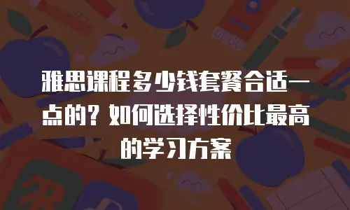 雅思课程多少钱套餐合适一点的？如何选择性价比最高的学习方案