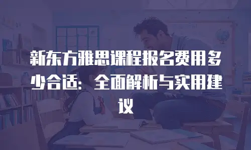 新东方雅思课程报名费用多少合适：全面解析与实用建议
