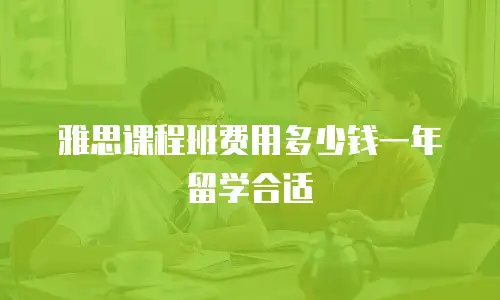 雅思课程班费用多少钱一年留学合适