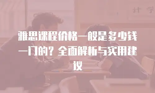 雅思课程价格一般是多少钱一门的？全面解析与实用建议