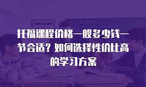 托福课程价格一般多少钱一节合适？如何选择性价比高的学习方案