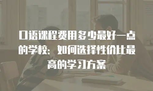 口语课程费用多少最好一点的学校：如何选择性价比最高的学习方案