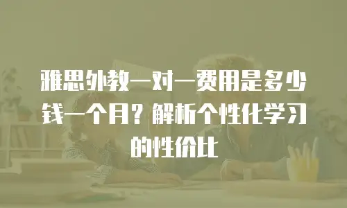 雅思外教一对一费用是多少钱一个月？解析个性化学习的性价比