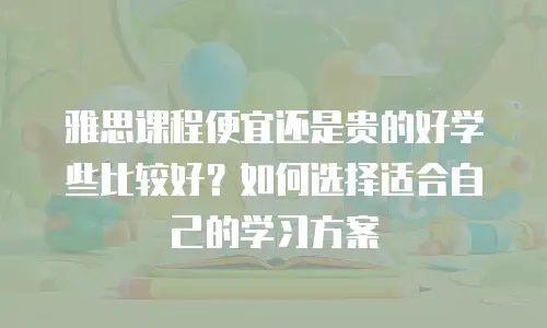 雅思课程便宜还是贵的好学些比较好？如何选择适合自己的学习方案