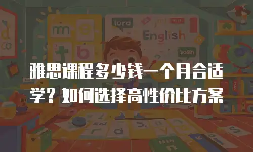 雅思课程多少钱一个月合适学？如何选择高性价比方案