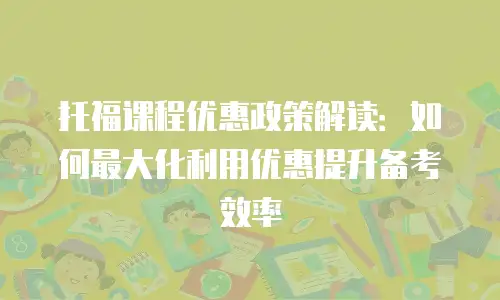 托福课程优惠政策解读：如何最大化利用优惠提升备考效率