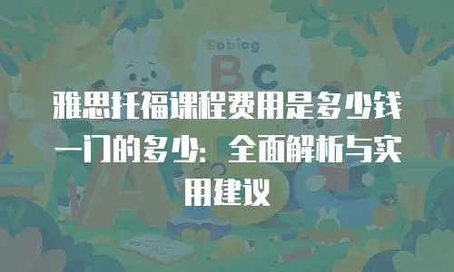 雅思托福课程费用是多少钱一门的多少：全面解析与实用建议