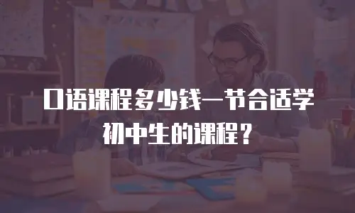口语课程多少钱一节合适学初中生的课程？