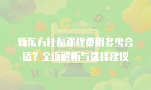 新东方托福课程费用多少合适？全面解析与选择建议