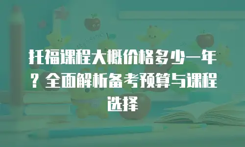 托福课程大概价格多少一年？全面解析备考预算与课程选择