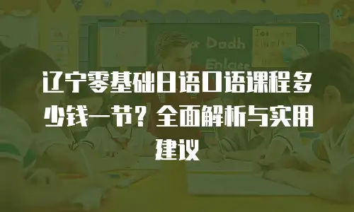 辽宁零基础日语口语课程多少钱一节？全面解析与实用建议