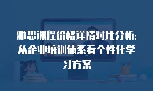 雅思课程价格详情对比分析：从企业培训体系看个性化学习方案