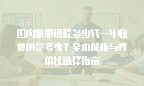 国内雅思课程多少钱一年收费的是多少？全面解析与性价比选择指南