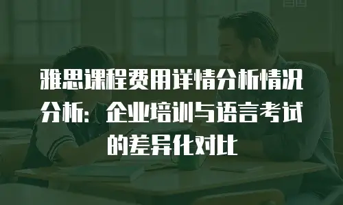 雅思课程费用详情分析情况分析：企业培训与语言考试的差异化对比