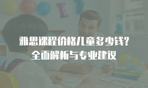 雅思课程价格儿童多少钱？全面解析与专业建议