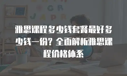 雅思课程多少钱套餐最好多少钱一份？全面解析雅思课程价格体系