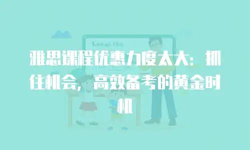 雅思课程优惠力度太大：抓住机会，高效备考的黄金时机