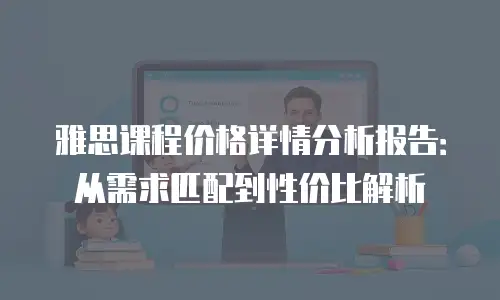 雅思课程价格详情分析报告：从需求匹配到性价比解析