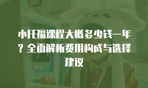 小托福课程大概多少钱一年？全面解析费用构成与选择建议