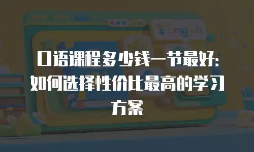 口语课程多少钱一节最好：如何选择性价比最高的学习方案