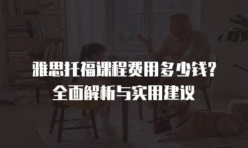 雅思托福课程费用多少钱？全面解析与实用建议