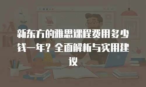 新东方的雅思课程费用多少钱一年？全面解析与实用建议