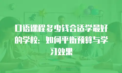 口语课程多少钱合适学最好的学校：如何平衡预算与学习效果