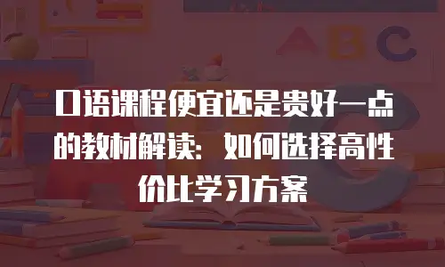 口语课程便宜还是贵好一点的教材解读：如何选择高性价比学习方案