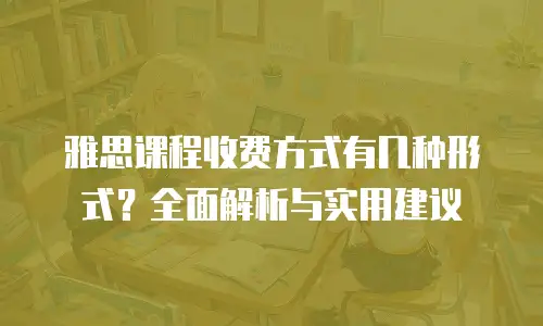 雅思课程收费方式有几种形式？全面解析与实用建议