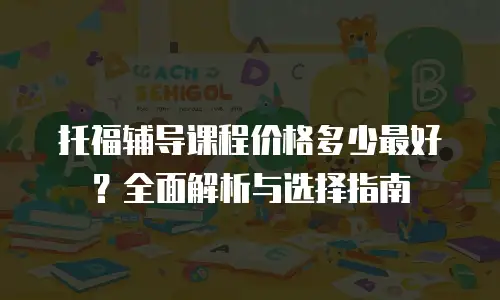 托福辅导课程价格多少最好？全面解析与选择指南