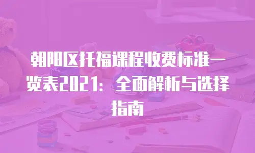 朝阳区托福课程收费标准一览表2021：全面解析与选择指南