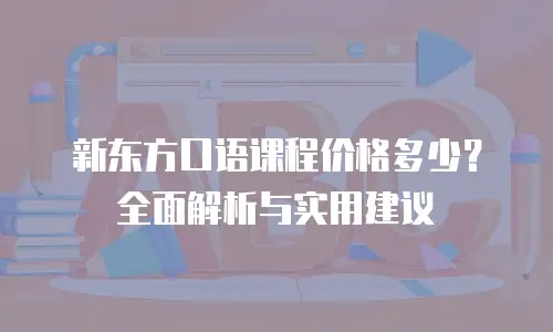 新东方口语课程价格多少？全面解析与实用建议