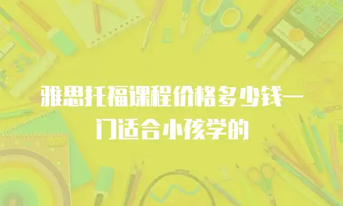 雅思托福课程价格多少钱一门适合小孩学的