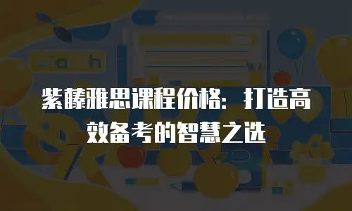 紫藤雅思课程价格：打造高效备考的智慧之选
